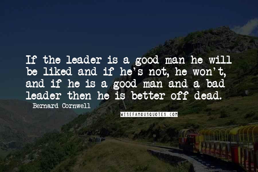 Bernard Cornwell Quotes: If the leader is a good man he will be liked and if he's not, he won't, and if he is a good man and a bad leader then he is better off dead.