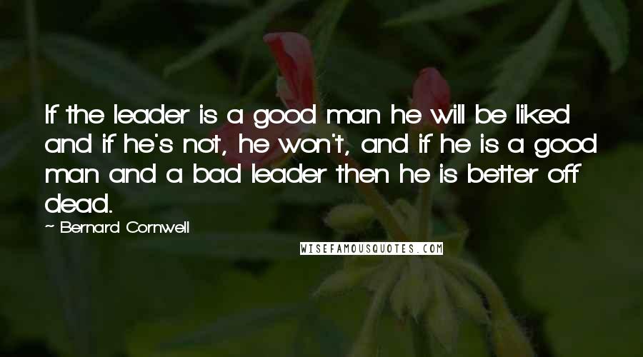 Bernard Cornwell Quotes: If the leader is a good man he will be liked and if he's not, he won't, and if he is a good man and a bad leader then he is better off dead.