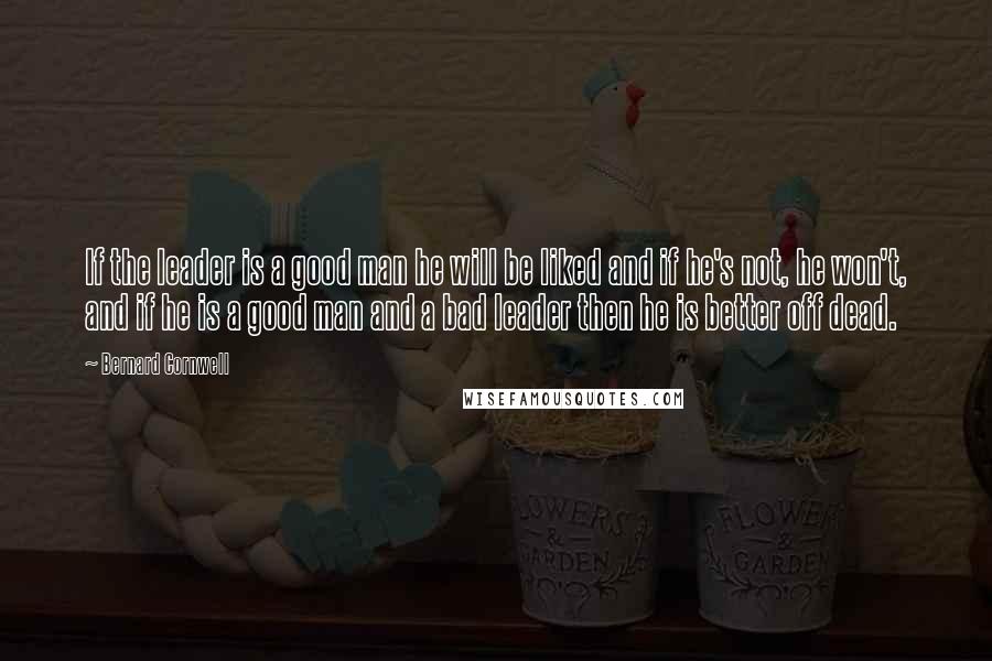 Bernard Cornwell Quotes: If the leader is a good man he will be liked and if he's not, he won't, and if he is a good man and a bad leader then he is better off dead.