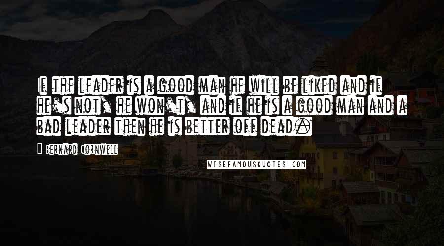 Bernard Cornwell Quotes: If the leader is a good man he will be liked and if he's not, he won't, and if he is a good man and a bad leader then he is better off dead.