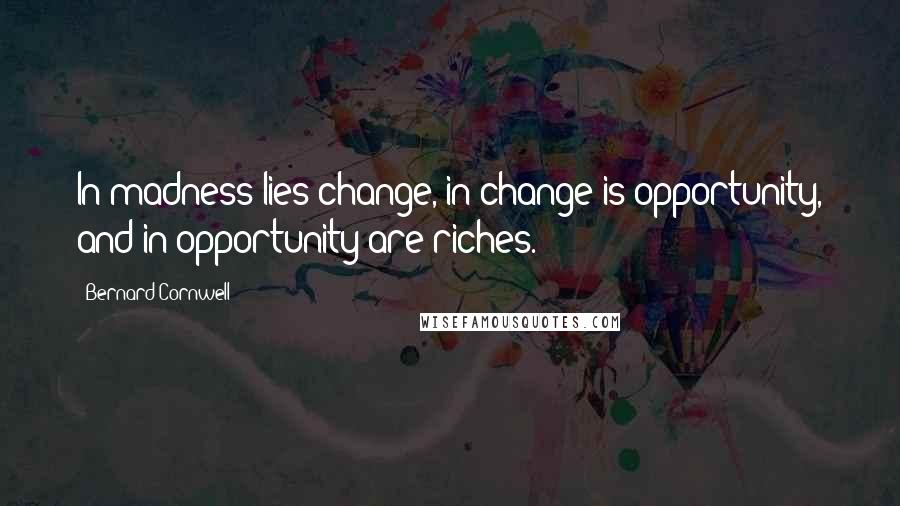 Bernard Cornwell Quotes: In madness lies change, in change is opportunity, and in opportunity are riches.