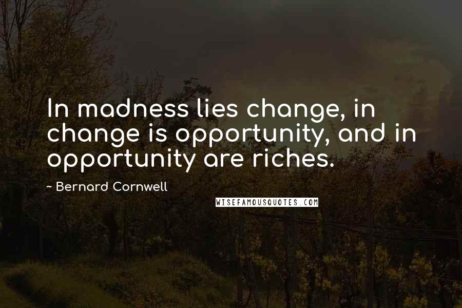 Bernard Cornwell Quotes: In madness lies change, in change is opportunity, and in opportunity are riches.