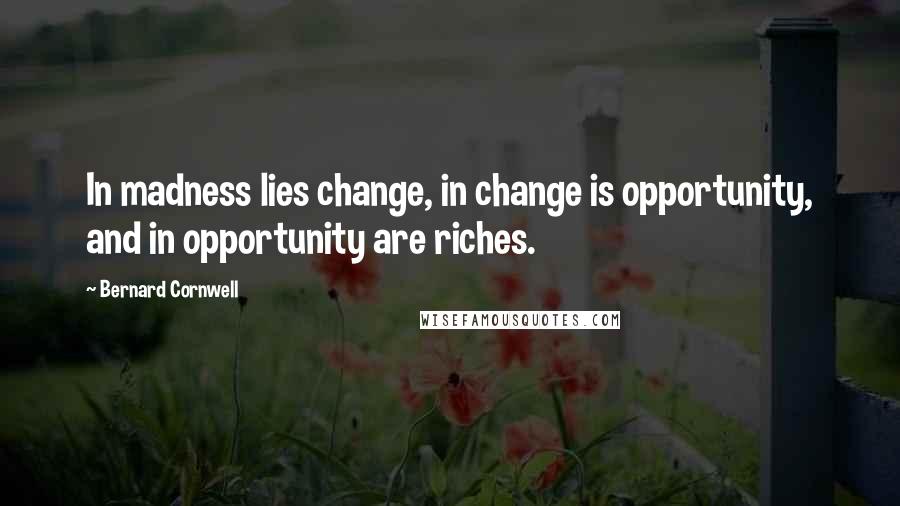 Bernard Cornwell Quotes: In madness lies change, in change is opportunity, and in opportunity are riches.
