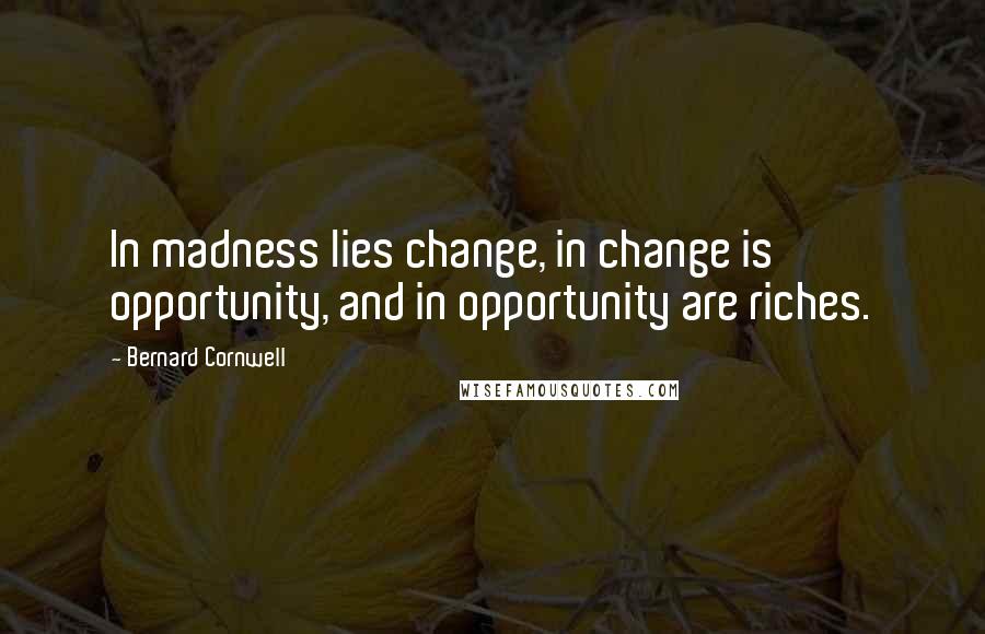 Bernard Cornwell Quotes: In madness lies change, in change is opportunity, and in opportunity are riches.
