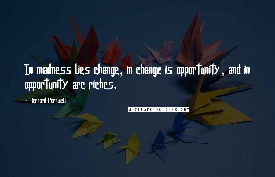 Bernard Cornwell Quotes: In madness lies change, in change is opportunity, and in opportunity are riches.