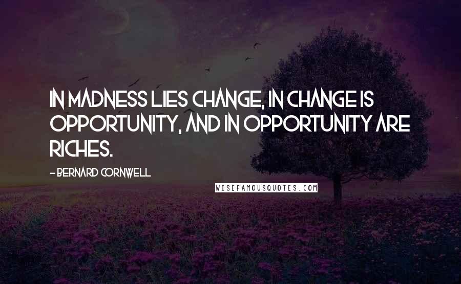 Bernard Cornwell Quotes: In madness lies change, in change is opportunity, and in opportunity are riches.
