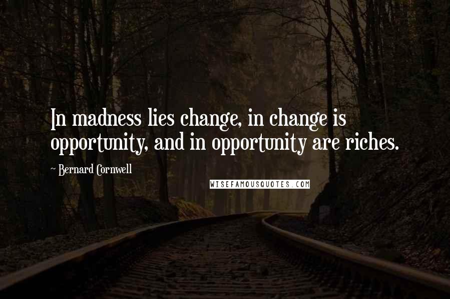 Bernard Cornwell Quotes: In madness lies change, in change is opportunity, and in opportunity are riches.
