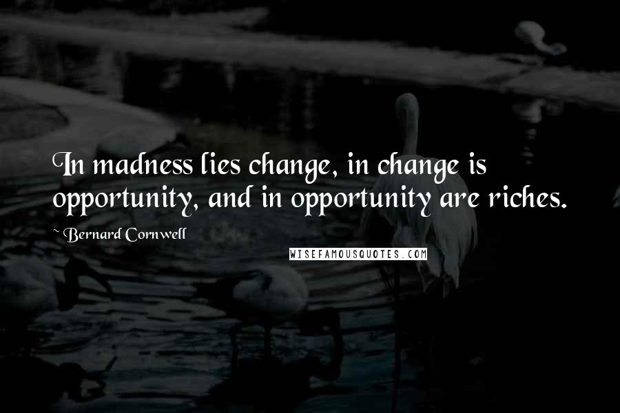 Bernard Cornwell Quotes: In madness lies change, in change is opportunity, and in opportunity are riches.