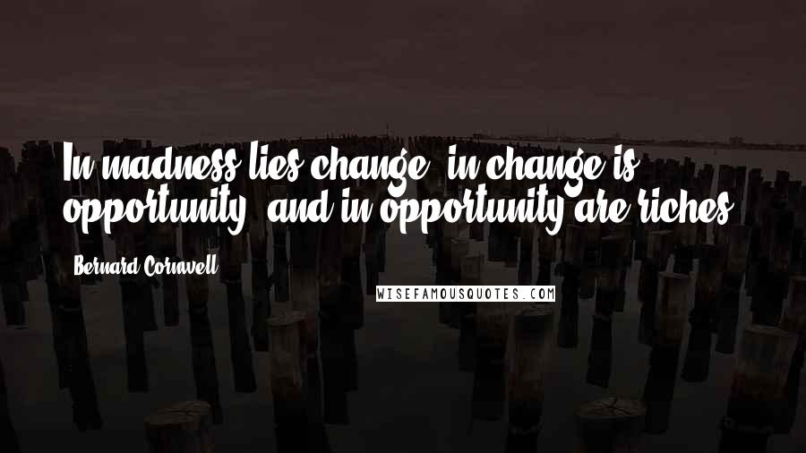 Bernard Cornwell Quotes: In madness lies change, in change is opportunity, and in opportunity are riches.