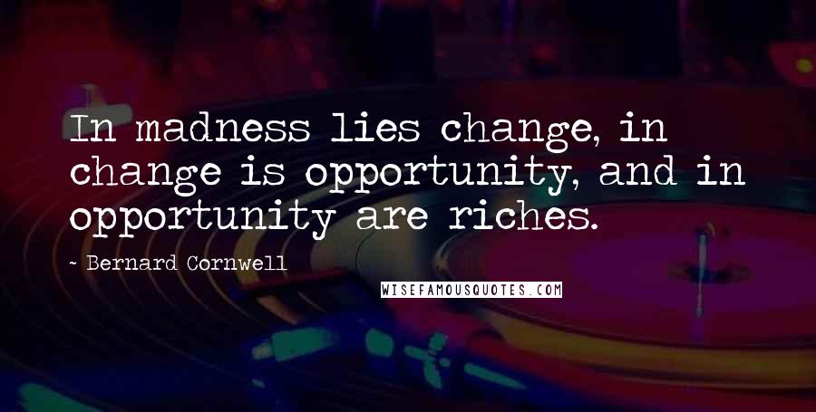 Bernard Cornwell Quotes: In madness lies change, in change is opportunity, and in opportunity are riches.