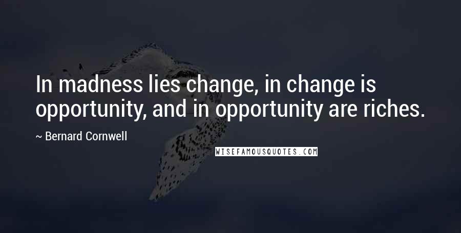 Bernard Cornwell Quotes: In madness lies change, in change is opportunity, and in opportunity are riches.