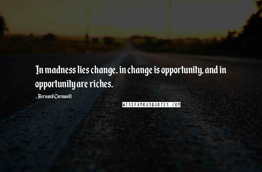 Bernard Cornwell Quotes: In madness lies change, in change is opportunity, and in opportunity are riches.