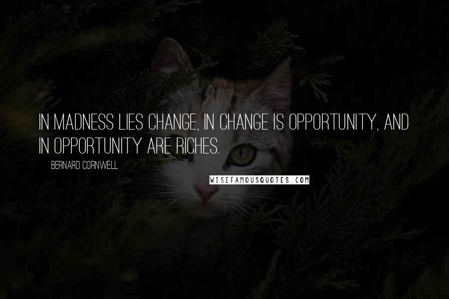 Bernard Cornwell Quotes: In madness lies change, in change is opportunity, and in opportunity are riches.