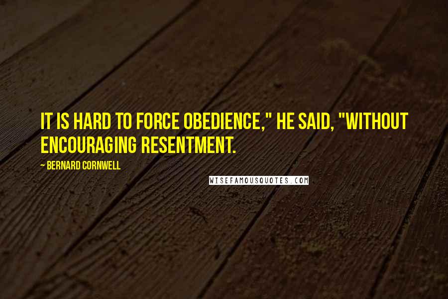 Bernard Cornwell Quotes: It is hard to force obedience," he said, "without encouraging resentment.