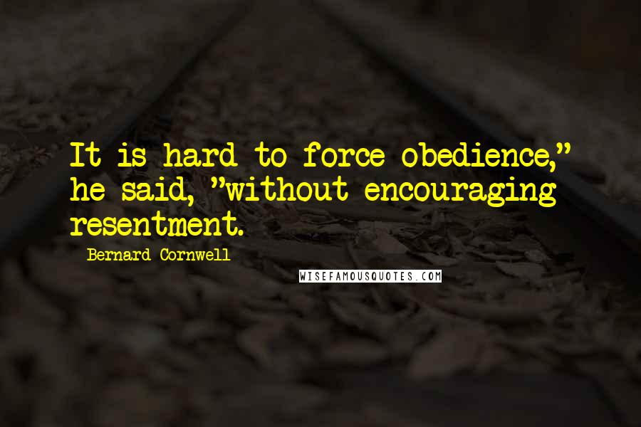 Bernard Cornwell Quotes: It is hard to force obedience," he said, "without encouraging resentment.