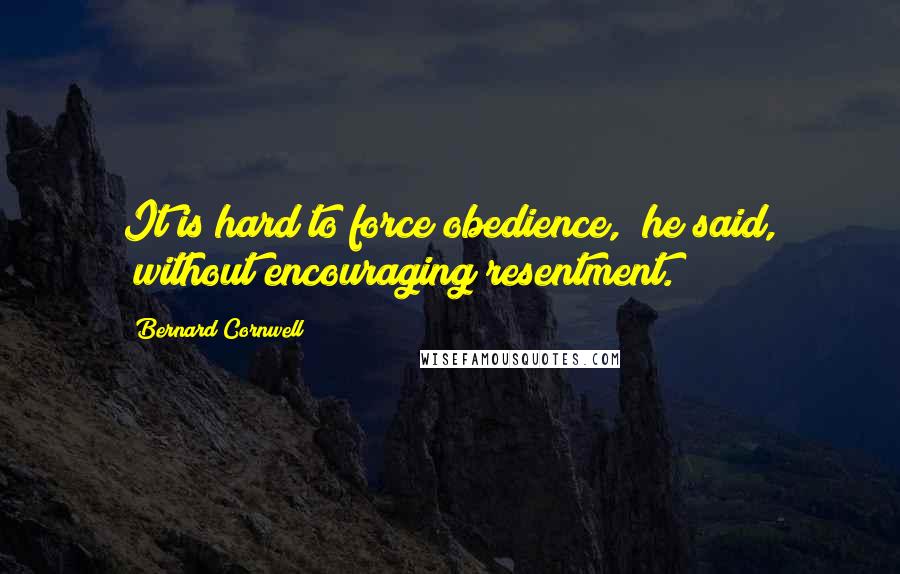 Bernard Cornwell Quotes: It is hard to force obedience," he said, "without encouraging resentment.