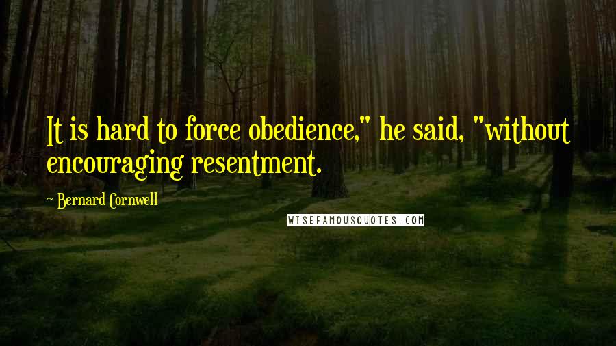 Bernard Cornwell Quotes: It is hard to force obedience," he said, "without encouraging resentment.