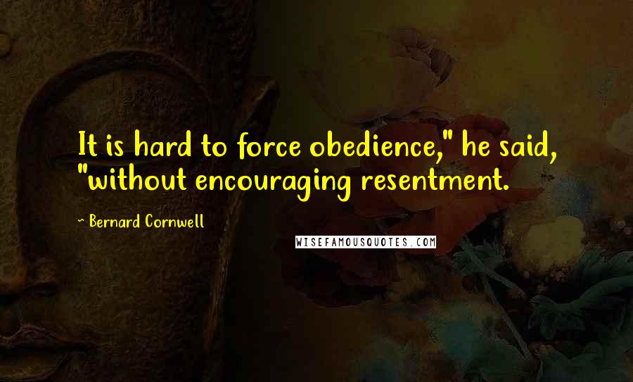Bernard Cornwell Quotes: It is hard to force obedience," he said, "without encouraging resentment.