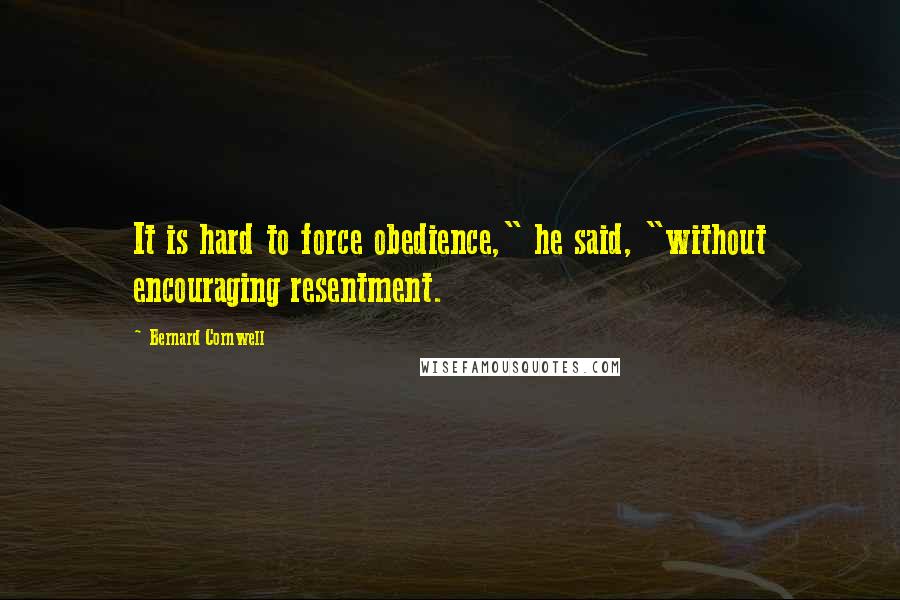 Bernard Cornwell Quotes: It is hard to force obedience," he said, "without encouraging resentment.