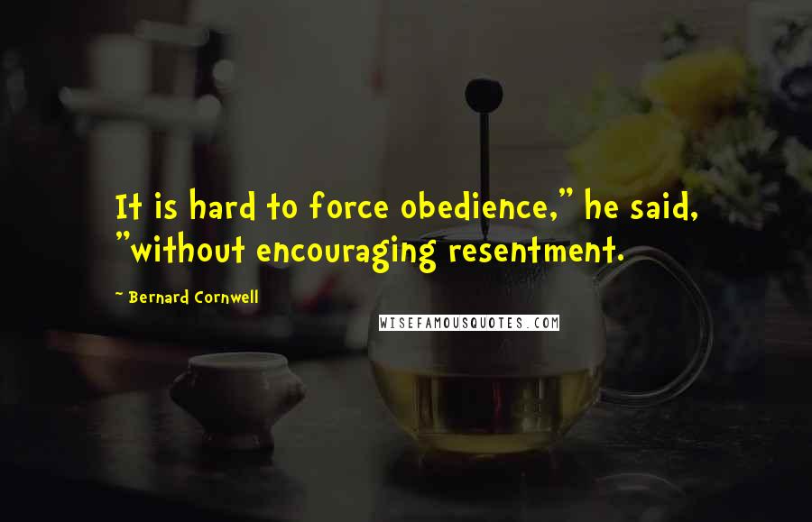 Bernard Cornwell Quotes: It is hard to force obedience," he said, "without encouraging resentment.