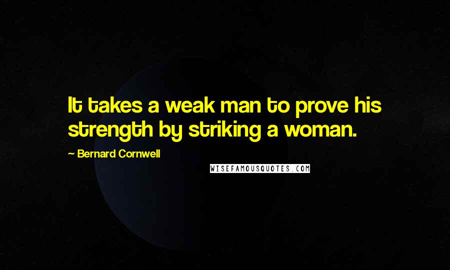 Bernard Cornwell Quotes: It takes a weak man to prove his strength by striking a woman.