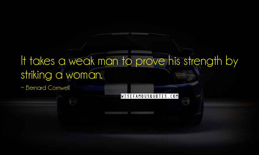 Bernard Cornwell Quotes: It takes a weak man to prove his strength by striking a woman.