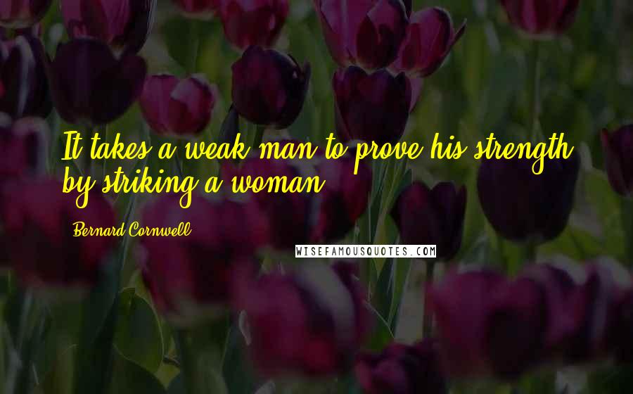 Bernard Cornwell Quotes: It takes a weak man to prove his strength by striking a woman.