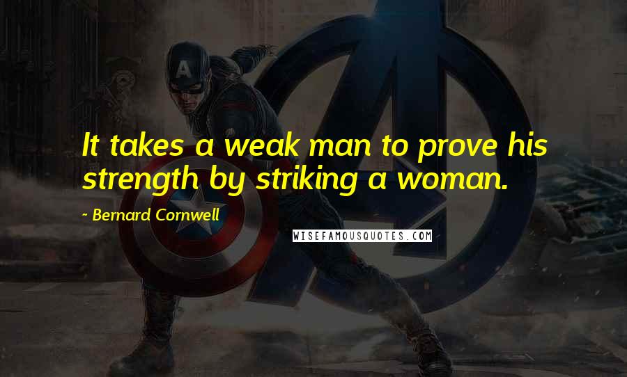 Bernard Cornwell Quotes: It takes a weak man to prove his strength by striking a woman.