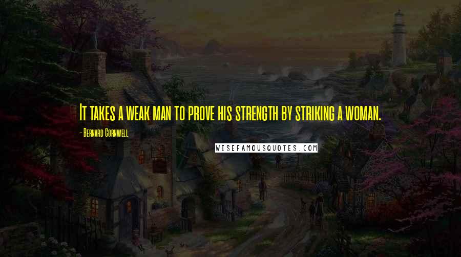 Bernard Cornwell Quotes: It takes a weak man to prove his strength by striking a woman.