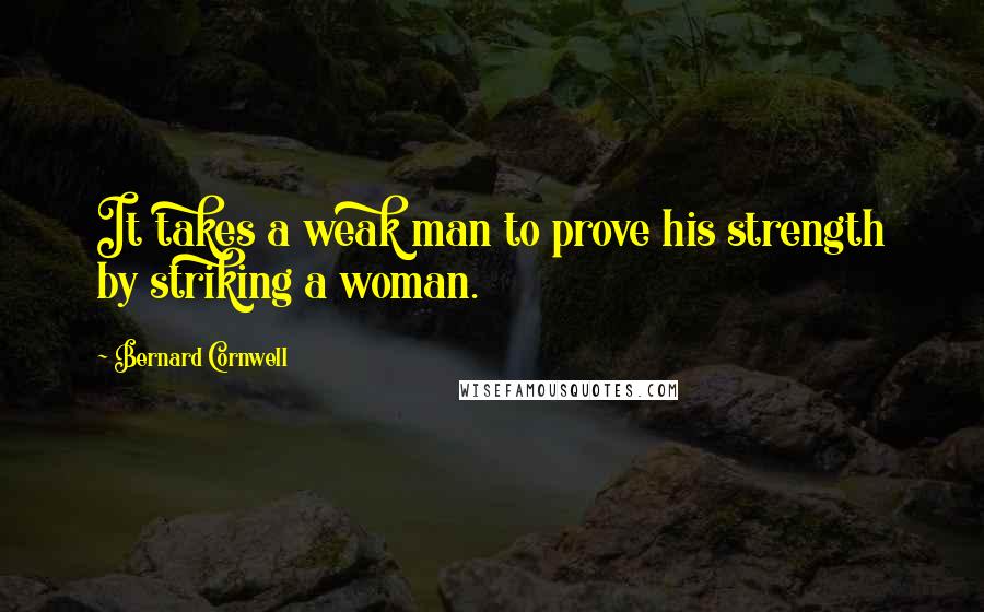 Bernard Cornwell Quotes: It takes a weak man to prove his strength by striking a woman.