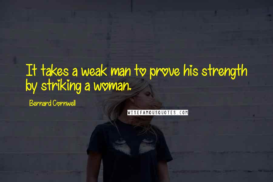 Bernard Cornwell Quotes: It takes a weak man to prove his strength by striking a woman.