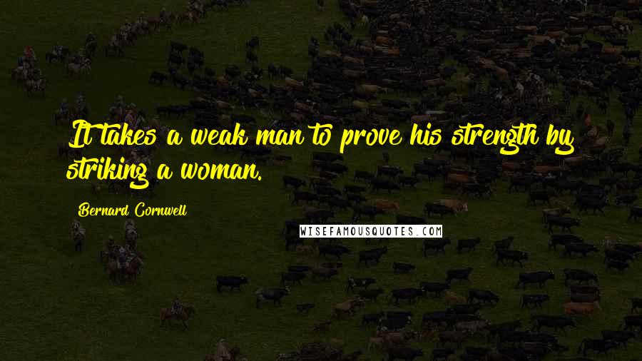 Bernard Cornwell Quotes: It takes a weak man to prove his strength by striking a woman.