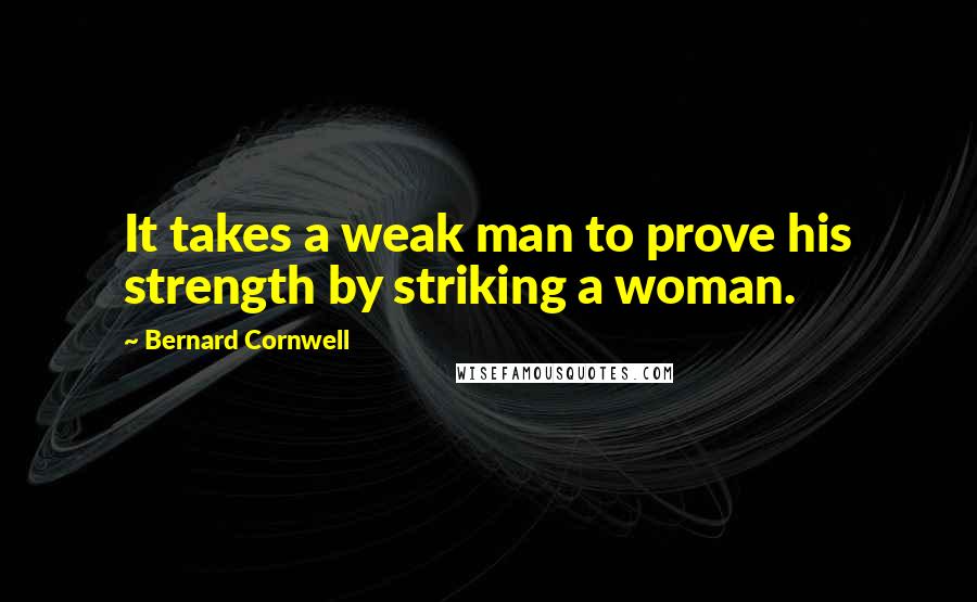 Bernard Cornwell Quotes: It takes a weak man to prove his strength by striking a woman.