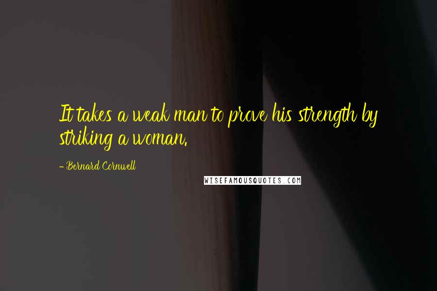 Bernard Cornwell Quotes: It takes a weak man to prove his strength by striking a woman.