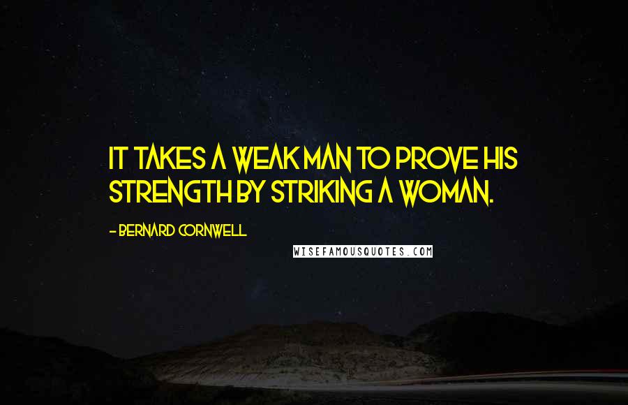 Bernard Cornwell Quotes: It takes a weak man to prove his strength by striking a woman.