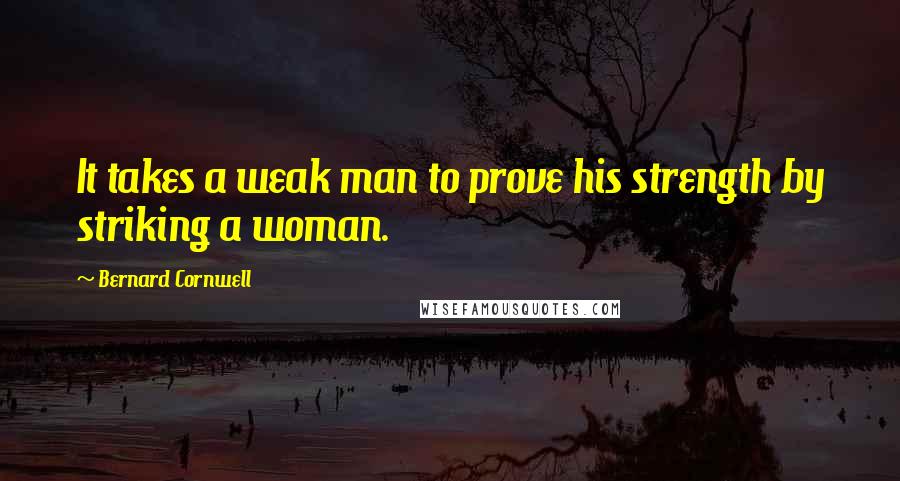 Bernard Cornwell Quotes: It takes a weak man to prove his strength by striking a woman.