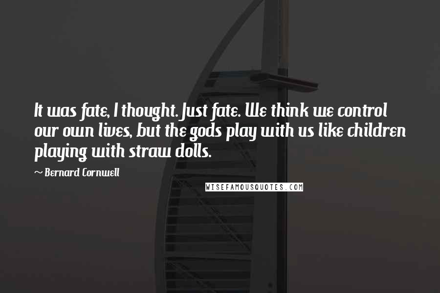 Bernard Cornwell Quotes: It was fate, I thought. Just fate. We think we control our own lives, but the gods play with us like children playing with straw dolls.