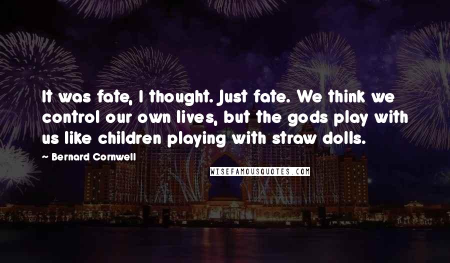 Bernard Cornwell Quotes: It was fate, I thought. Just fate. We think we control our own lives, but the gods play with us like children playing with straw dolls.