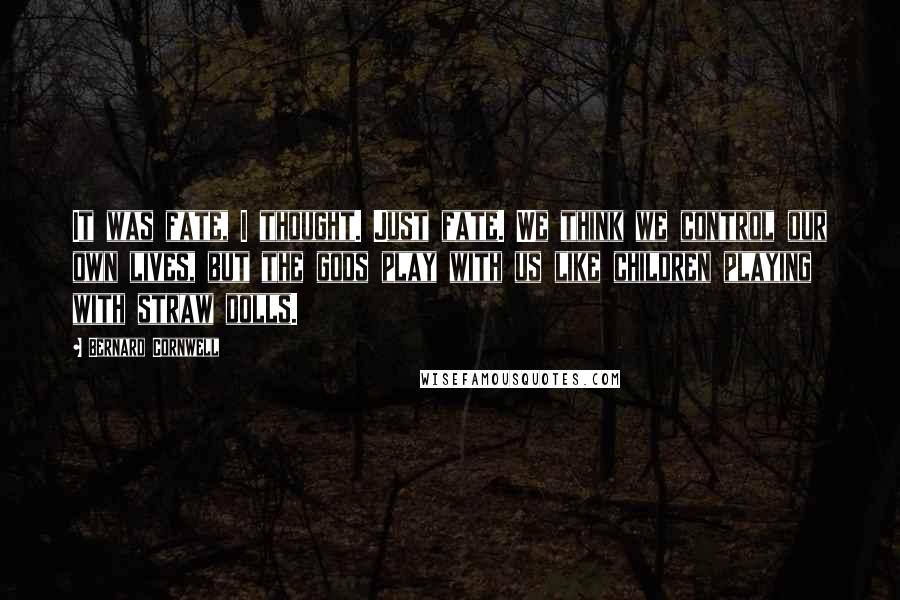 Bernard Cornwell Quotes: It was fate, I thought. Just fate. We think we control our own lives, but the gods play with us like children playing with straw dolls.