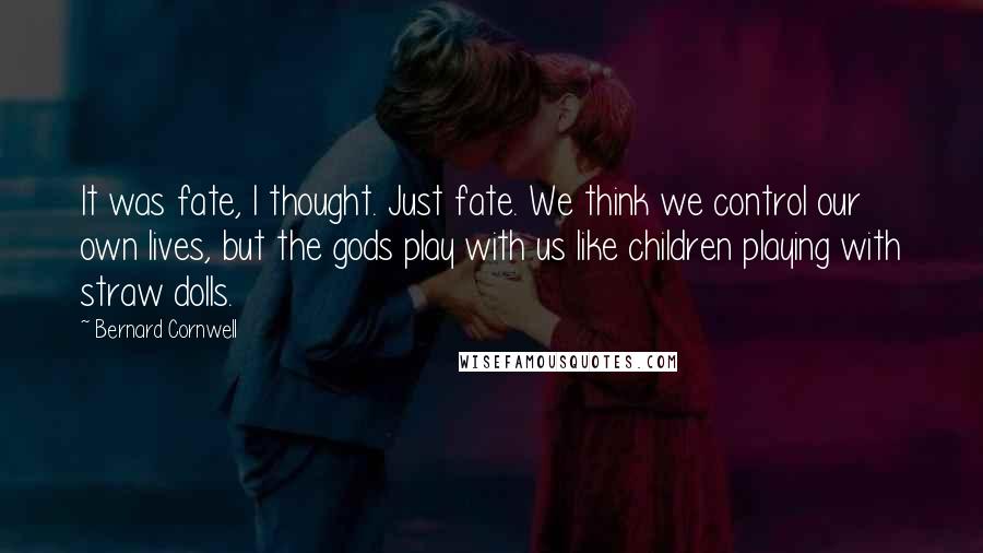 Bernard Cornwell Quotes: It was fate, I thought. Just fate. We think we control our own lives, but the gods play with us like children playing with straw dolls.