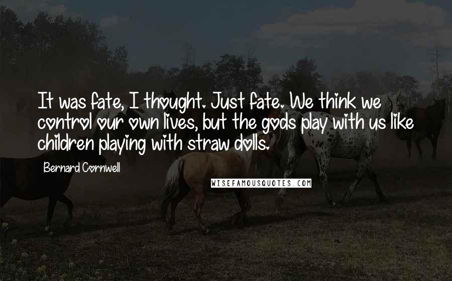 Bernard Cornwell Quotes: It was fate, I thought. Just fate. We think we control our own lives, but the gods play with us like children playing with straw dolls.