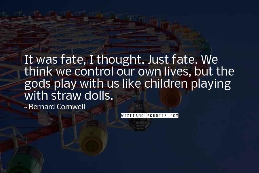 Bernard Cornwell Quotes: It was fate, I thought. Just fate. We think we control our own lives, but the gods play with us like children playing with straw dolls.