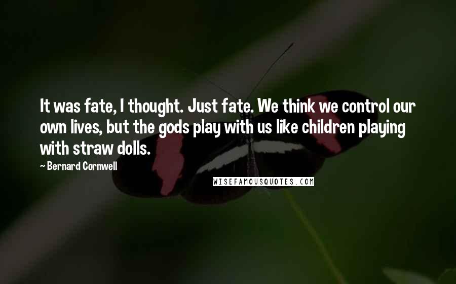 Bernard Cornwell Quotes: It was fate, I thought. Just fate. We think we control our own lives, but the gods play with us like children playing with straw dolls.