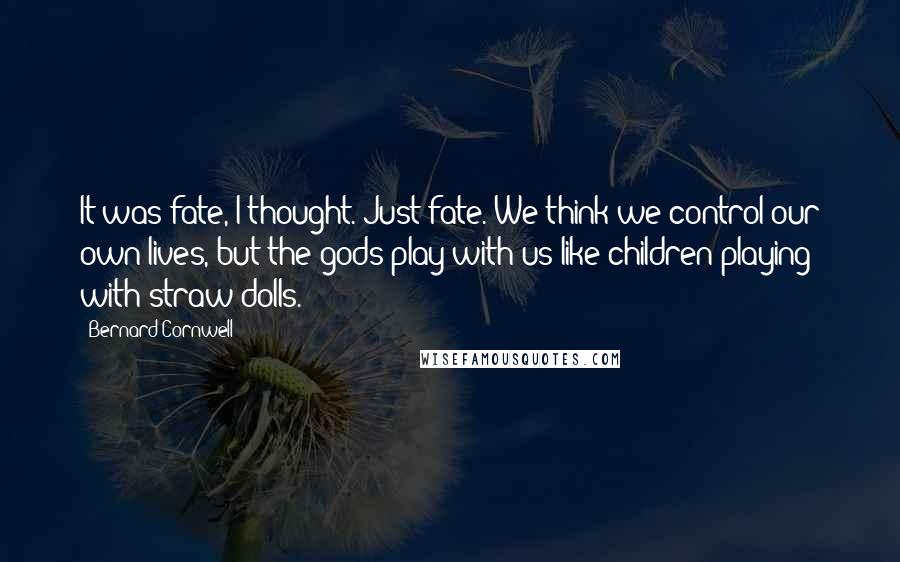 Bernard Cornwell Quotes: It was fate, I thought. Just fate. We think we control our own lives, but the gods play with us like children playing with straw dolls.