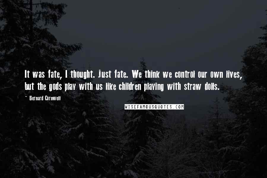 Bernard Cornwell Quotes: It was fate, I thought. Just fate. We think we control our own lives, but the gods play with us like children playing with straw dolls.