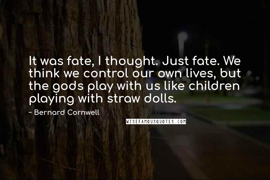 Bernard Cornwell Quotes: It was fate, I thought. Just fate. We think we control our own lives, but the gods play with us like children playing with straw dolls.