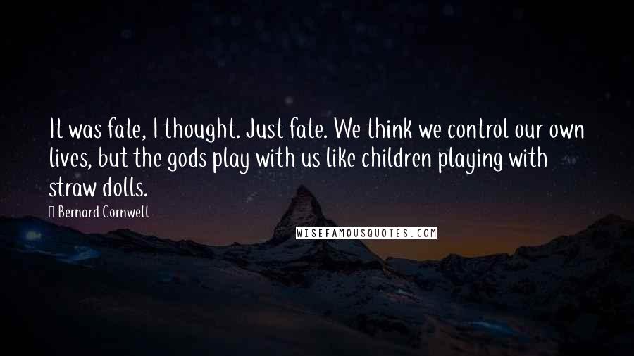 Bernard Cornwell Quotes: It was fate, I thought. Just fate. We think we control our own lives, but the gods play with us like children playing with straw dolls.