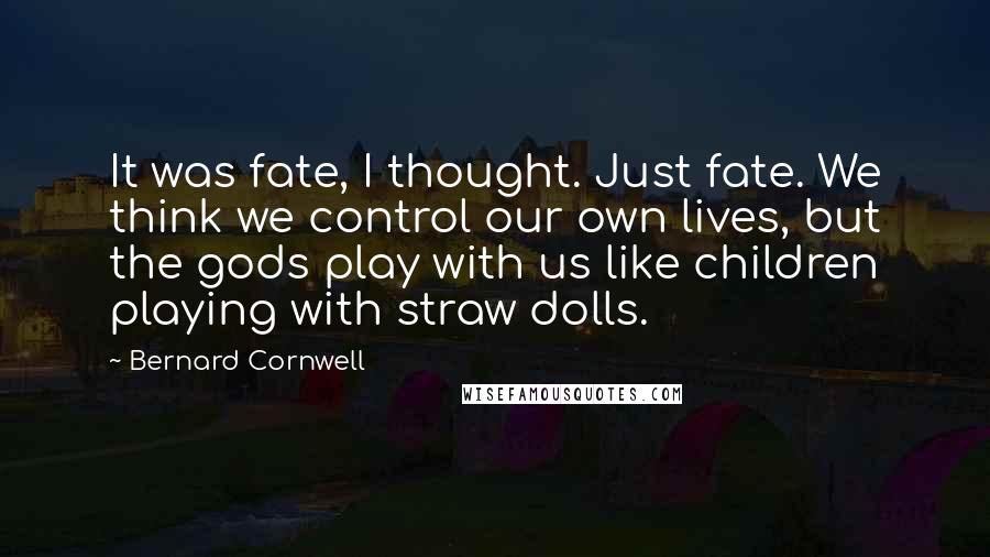 Bernard Cornwell Quotes: It was fate, I thought. Just fate. We think we control our own lives, but the gods play with us like children playing with straw dolls.