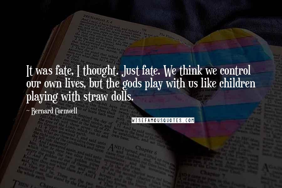 Bernard Cornwell Quotes: It was fate, I thought. Just fate. We think we control our own lives, but the gods play with us like children playing with straw dolls.