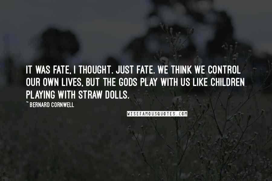 Bernard Cornwell Quotes: It was fate, I thought. Just fate. We think we control our own lives, but the gods play with us like children playing with straw dolls.